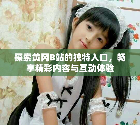 探索黃岡B站的獨特入口，暢享精彩內容與互動體驗