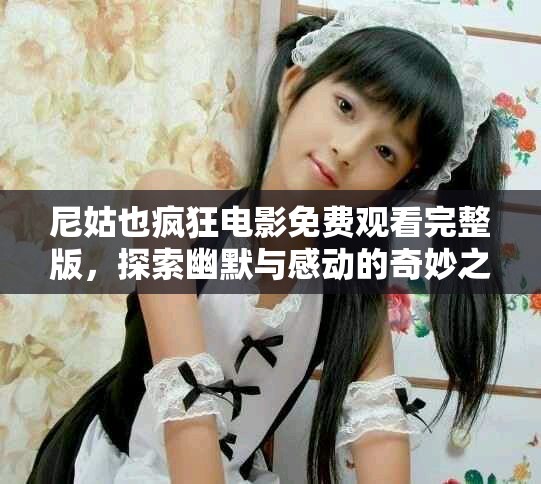 尼姑也瘋狂電影免費觀看完整版，探索幽默與感動的奇妙之旅