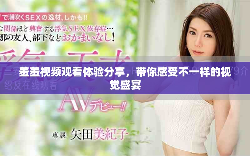 羞羞視頻觀看體驗(yàn)分享，帶你感受不一樣的視覺盛宴