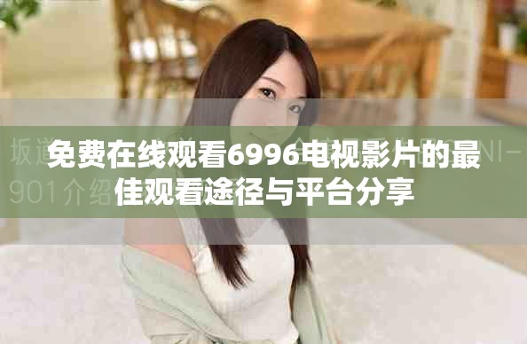 免費(fèi)在線觀看6996電視影片的最佳觀看途徑與平臺分享