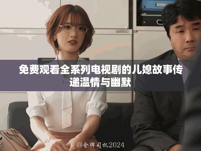 免費觀看全系列電視劇的兒媳故事傳遞溫情與幽默