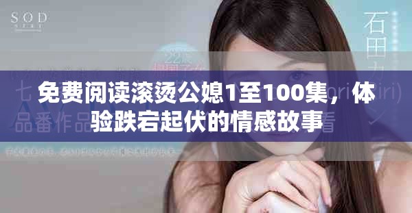 免費閱讀滾燙公媳1至100集，體驗跌宕起伏的情感故事