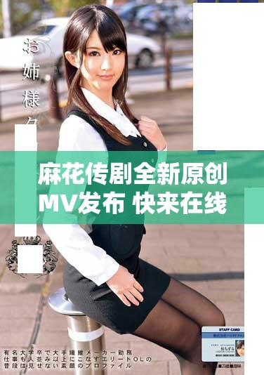 麻花傳劇全新原創MV發布 快來在線觀看完整版視頻精彩瞬間
