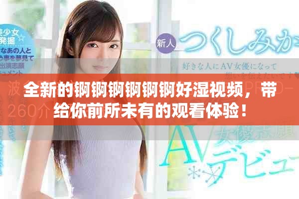 全新的錒錒錒錒錒錒好濕視頻，帶給你前所未有的觀看體驗(yàn)！