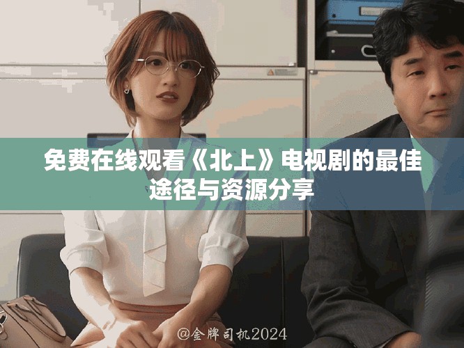 免費在線觀看《北上》電視劇的最佳途徑與資源分享