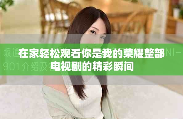 在家輕松觀看你是我的榮耀整部電視劇的精彩瞬間