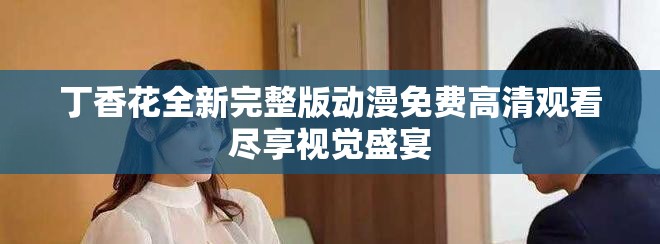丁香花全新完整版動漫免費高清觀看盡享視覺盛宴