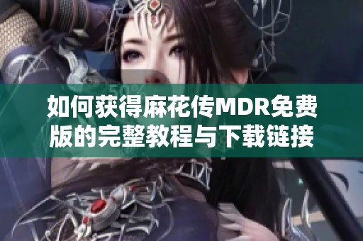 如何獲得麻花傳MDR免費版的完整教程與下載鏈接