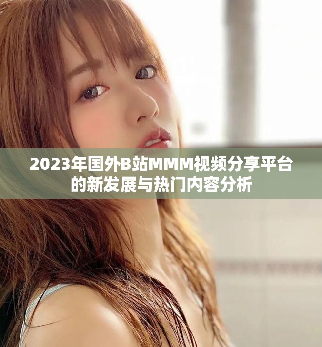 2023年國外B站MMM視頻分享平臺的新發展與熱門內容分析