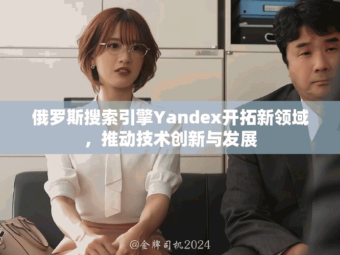 俄羅斯搜索引擎Yandex開(kāi)拓新領(lǐng)域，推動(dòng)技術(shù)創(chuàng)新與發(fā)展
