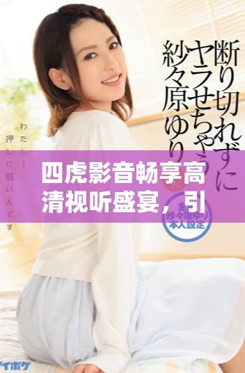 四虎影音暢享高清視聽盛宴，引領影音娛樂新體驗