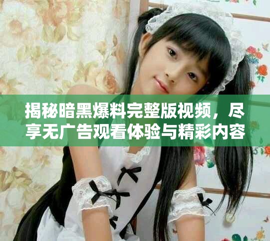 揭秘暗黑爆料完整版視頻，盡享無廣告觀看體驗與精彩內容