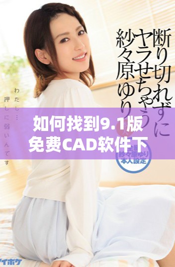 如何找到9.1版免費CAD軟件下載的最佳網站入口
