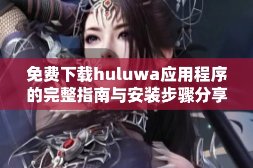 免費(fèi)下載huluwa應(yīng)用程序的完整指南與安裝步驟分享
