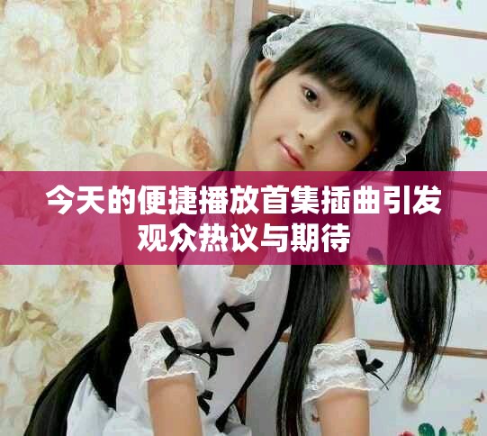 今天的便捷播放首集插曲引發(fā)觀眾熱議與期待