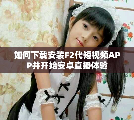 如何下載安裝F2代短視頻APP并開始安卓直播體驗
