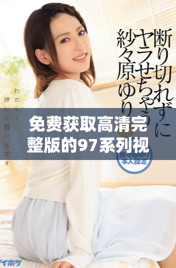 免費獲取高清完整版的97系列視頻，暢享視覺盛宴