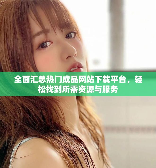 全面匯總熱門成品網站下載平臺，輕松找到所需資源與服務