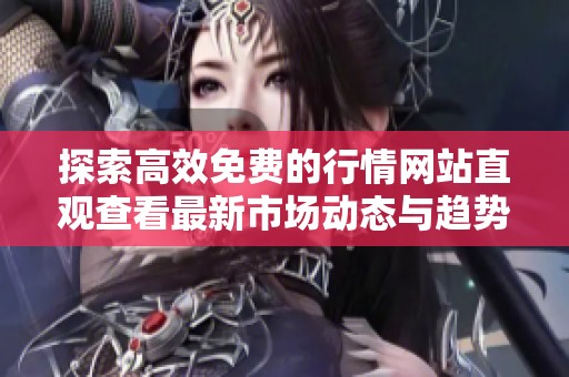 探索高效免費的行情網(wǎng)站直觀查看最新市場動態(tài)與趨勢分析