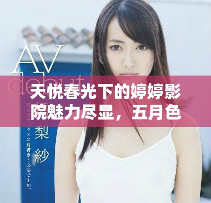 天悅春光下的婷婷影院魅力盡顯，五月色彩絢麗如夢芬芳