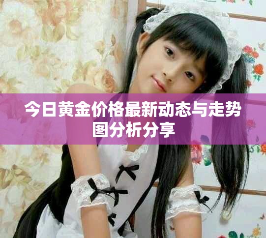 今日黃金價格最新動態與走勢圖分析分享