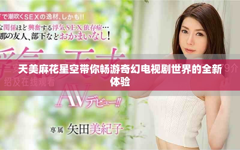 天美麻花星空帶你暢游奇幻電視劇世界的全新體驗