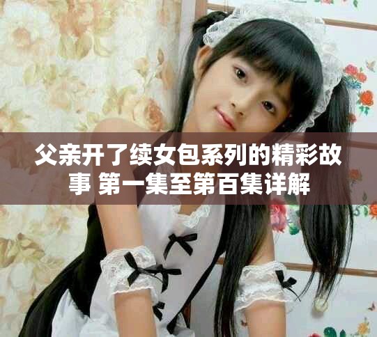 父親開了續(xù)女包系列的精彩故事 第一集至第百集詳解