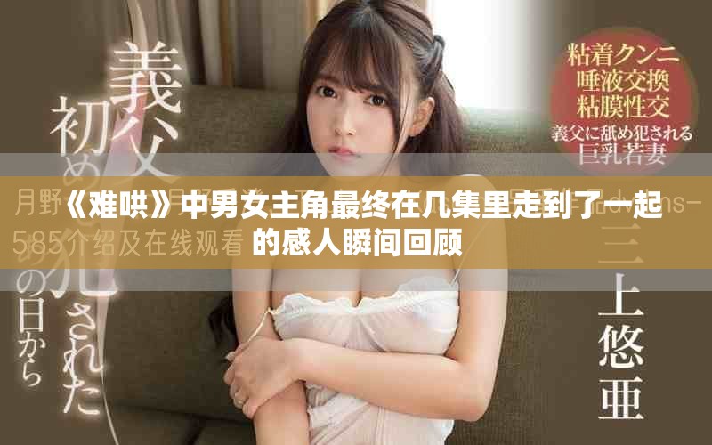 《難哄》中男女主角最終在幾集里走到了一起的感人瞬間回顧