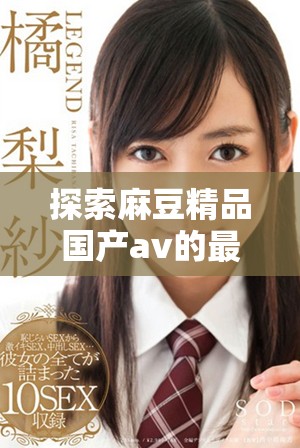 探索麻豆精品國產av的最新在線觀看體驗與特色內容