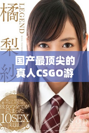 國產(chǎn)最頂尖的真人CSGO游戲推薦與評測揭秘