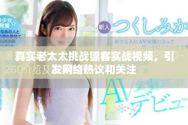 真實老太太挑戰鏢客實戰視頻，引發網絡熱議和關注