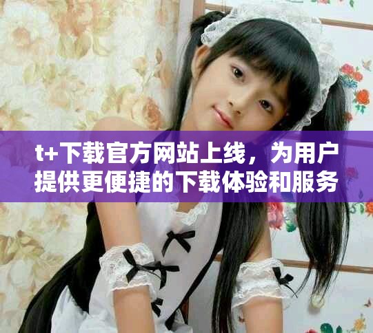 t+下載官方網站上線，為用戶提供更便捷的下載體驗和服務