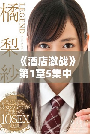 《酒店激戰(zhàn)》第1至5集中文版免費觀看及下載指南盡在其中