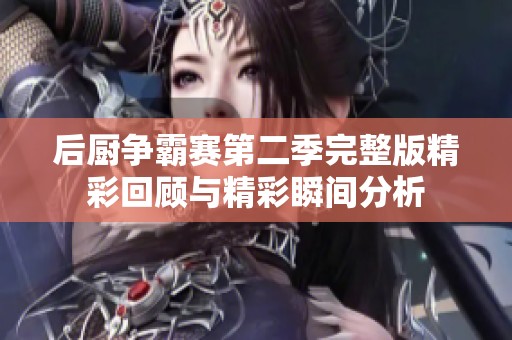 后廚爭霸賽第二季完整版精彩回顧與精彩瞬間分析