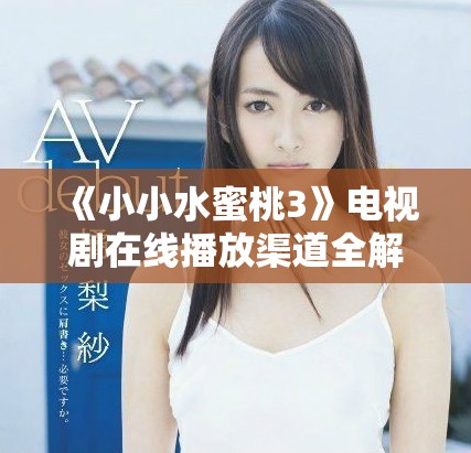 《小小水蜜桃3》電視劇在線播放渠道全解析與觀看指南