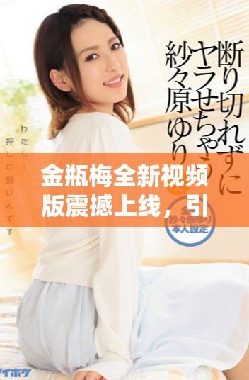 金瓶梅全新視頻版震撼上線，引發觀眾熱議與期待