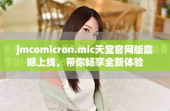 jmcomicron.mic天堂官網版震撼上線，帶你暢享全新體驗