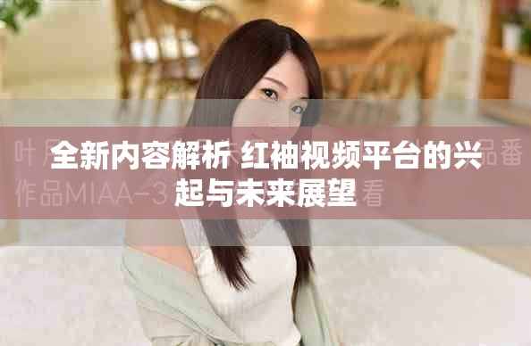 全新內容解析 紅袖視頻平臺的興起與未來展望
