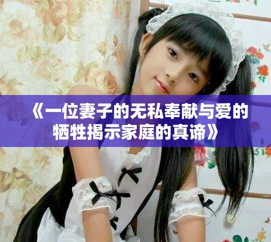 《一位妻子的無私奉獻(xiàn)與愛的犧牲揭示家庭的真諦》