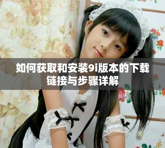 如何獲取和安裝9i版本的下載鏈接與步驟詳解