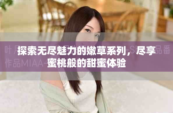 探索無盡魅力的嫩草系列，盡享蜜桃般的甜蜜體驗