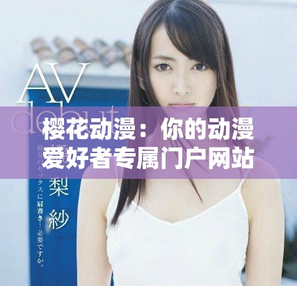 櫻花動漫：你的動漫愛好者專屬門戶網站，盡享精彩動漫世界