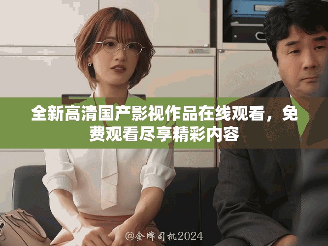全新高清國產影視作品在線觀看，免費觀看盡享精彩內容