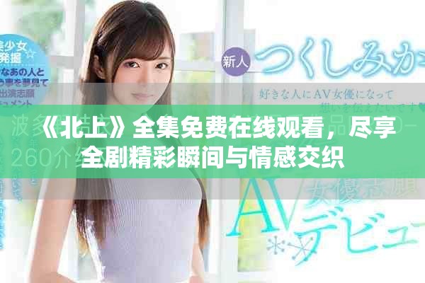 《北上》全集免費在線觀看，盡享全劇精彩瞬間與情感交織