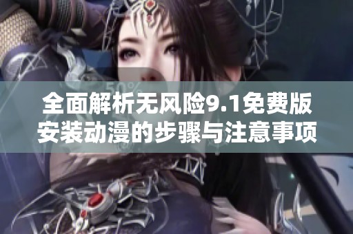 全面解析無風(fēng)險(xiǎn)9.1免費(fèi)版安裝動(dòng)漫的步驟與注意事項(xiàng)