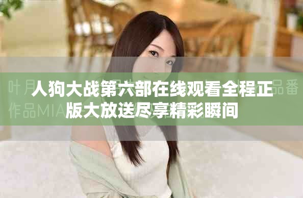 人狗大戰第六部在線觀看全程正版大放送盡享精彩瞬間