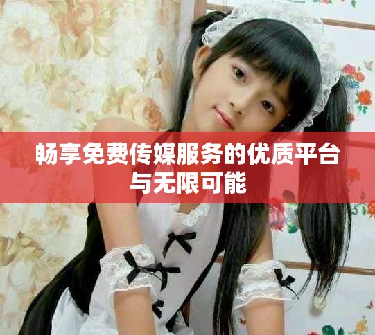 暢享免費傳媒服務的優質平臺與無限可能