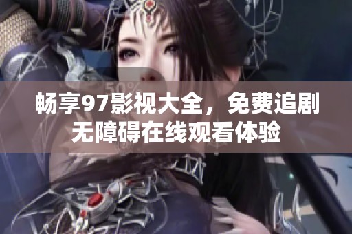 暢享97影視大全，免費追劇無障礙在線觀看體驗