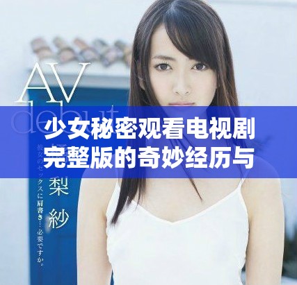 少女秘密觀看電視劇完整版的奇妙經歷與感受分享
