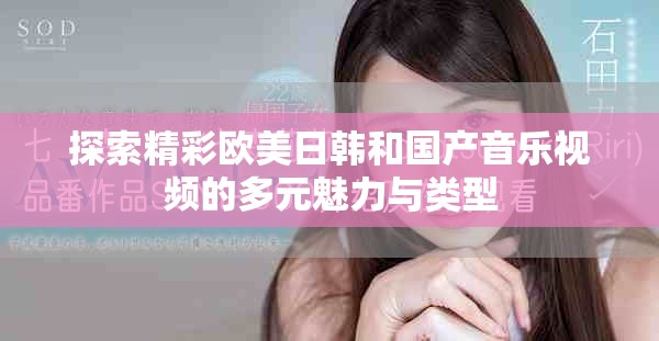 探索精彩歐美日韓和國產(chǎn)音樂視頻的多元魅力與類型